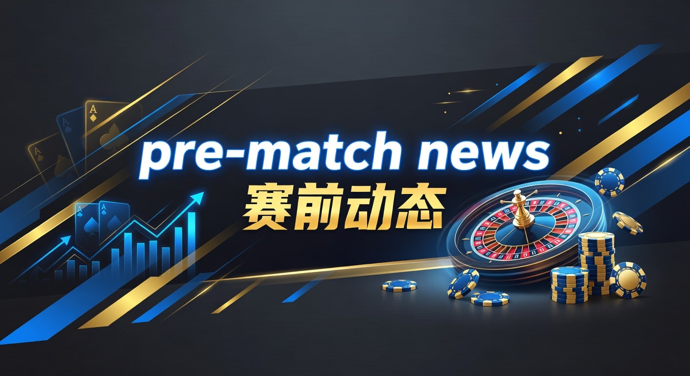 pre-match news 赛前动态：2026年实战解读